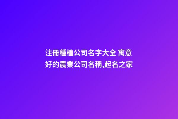注冊種植公司名字大全 寓意好的農業公司名稱,起名之家-第1張-公司起名-玄機派